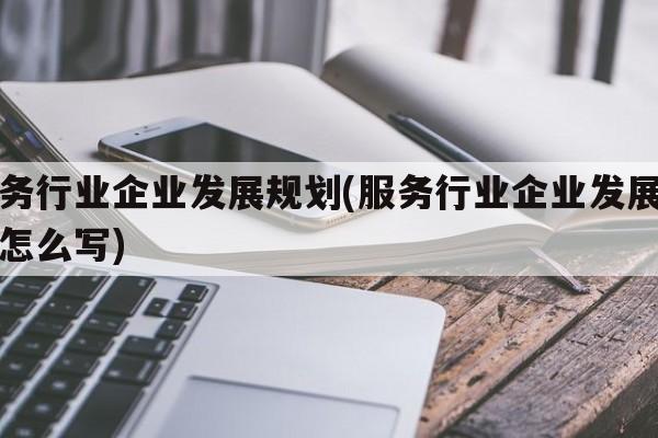 服务行业企业发展规划(服务行业企业发展规划怎么写)