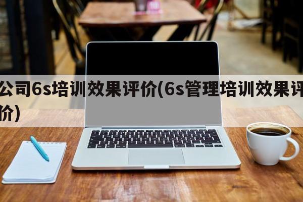 公司6s培训效果评价(6s管理培训效果评价)